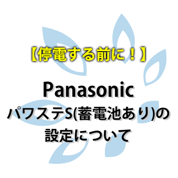 【停電する前に！】Panasonic パワステS、S+、パワコンR（蓄電池あり）の設定について